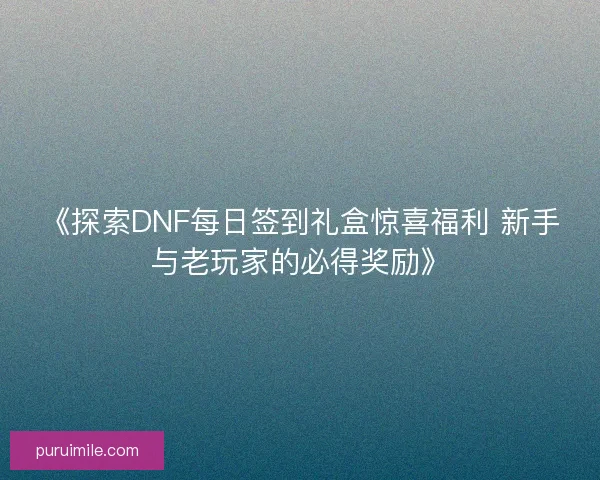 《探索DNF每日签到礼盒惊喜福利 新手与老玩家的必得奖励》