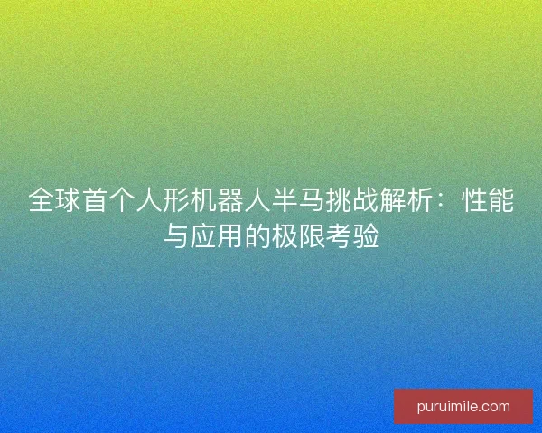 全球首个人形机器人半马挑战解析：性能与应用的极限考验