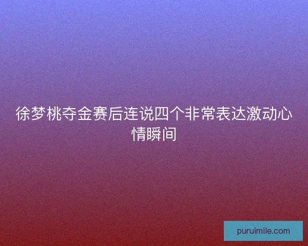 徐梦桃夺金赛后连说四个非常表达激动心情瞬间