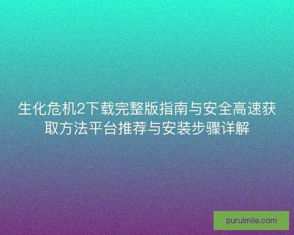 生化危机2下载完整版指南与安全高速获取方法平台推荐与安装步骤详解