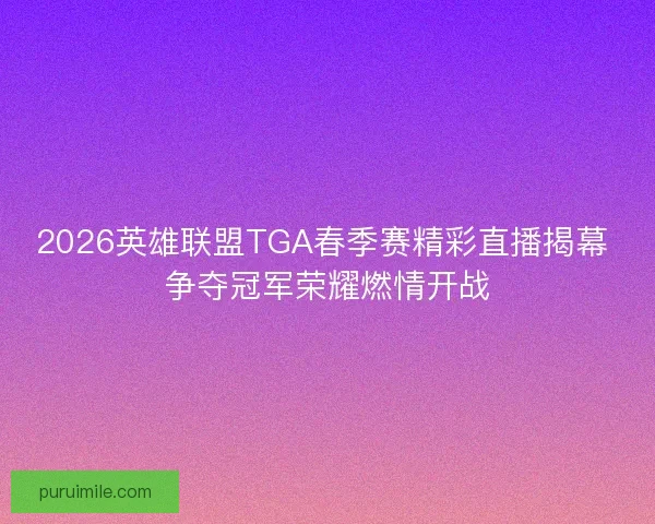 2026英雄联盟TGA春季赛精彩直播揭幕 争夺冠军荣耀燃情开战