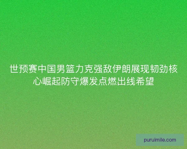 世预赛中国男篮力克强敌伊朗展现韧劲核心崛起防守爆发点燃出线希望