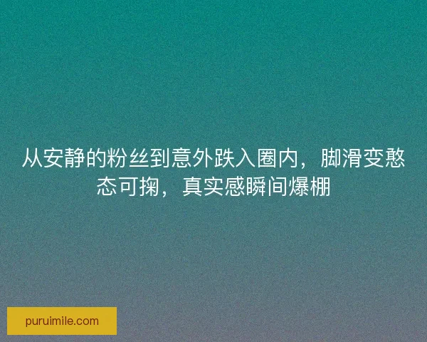 从安静的粉丝到意外跌入圈内，脚滑变憨态可掬，真实感瞬间爆棚