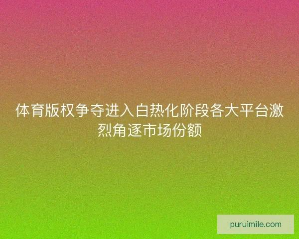 体育版权争夺进入白热化阶段各大平台激烈角逐市场份额