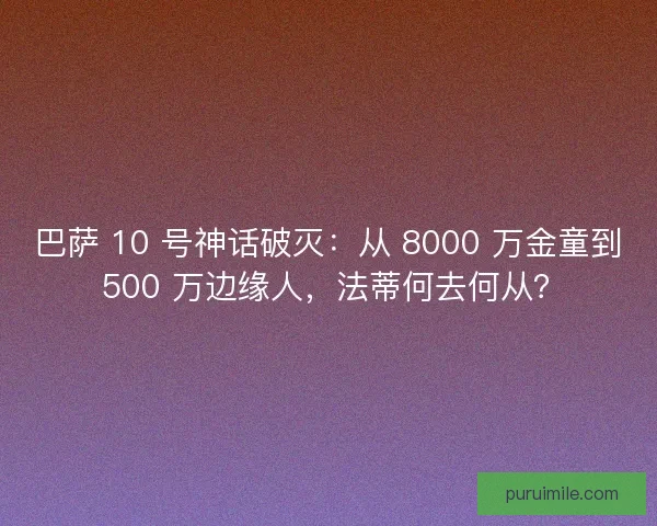 巴萨 10 号神话破灭：从 8000 万金童到 500 万边缘人，法蒂何去何从？